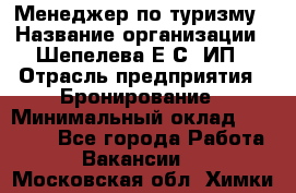 Менеджер по туризму › Название организации ­ Шепелева Е.С, ИП › Отрасль предприятия ­ Бронирование › Минимальный оклад ­ 30 000 - Все города Работа » Вакансии   . Московская обл.,Химки г.